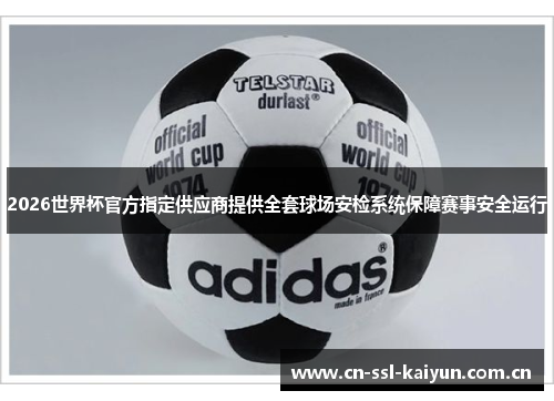 2026世界杯官方指定供应商提供全套球场安检系统保障赛事安全运行 2026世界杯官方指定供应商提供全套球场安检系统保障赛事安全运行