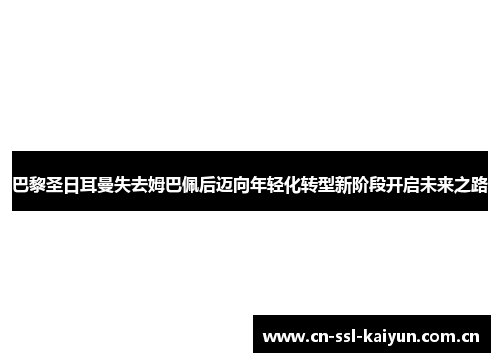 巴黎圣日耳曼失去姆巴佩后迈向年轻化转型新阶段开启未来之路 巴黎圣日耳曼失去姆巴佩后迈向年轻化转型新阶段开启未来之路